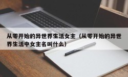 从零开始的异世界生活女主（从零开始的异世界生活中女主名叫什么）