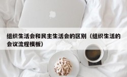 组织生活会和民主生活会的区别（组织生活的会议流程模板）