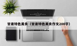 甘肃特色美食（甘肃特色美食作文200字）
