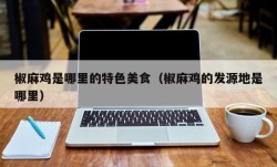 椒麻鸡是哪里的特色美食（椒麻鸡的发源地是哪里）