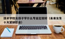技术学校女孩子学什么专业比较好（未来女生十大紧缺职业）