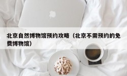 北京自然博物馆预约攻略（北京不需预约的免费博物馆）
