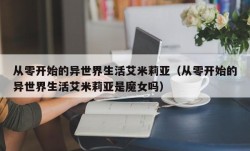 从零开始的异世界生活艾米莉亚（从零开始的异世界生活艾米莉亚是魔女吗）