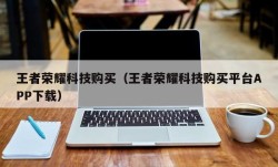 王者荣耀科技购买（王者荣耀科技购买平台APP下载）