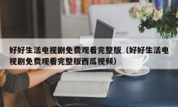 好好生活电视剧免费观看完整版（好好生活电视剧免费观看完整版西瓜视频）