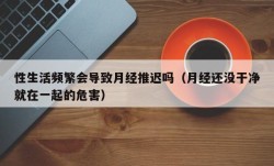 性生活频繁会导致月经推迟吗（月经还没干净就在一起的危害）
