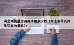 海之圣能量空间养生舱多少钱（海之圣艾灸养生馆有效果吗?）