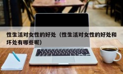性生活对女性的好处（性生活对女性的好处和坏处有哪些呢）