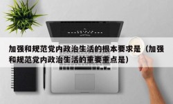 加强和规范党内政治生活的根本要求是（加强和规范党内政治生活的重要重点是）