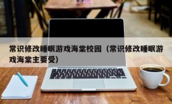 常识修改睡眠游戏海棠校园（常识修改睡眠游戏海棠主要受）