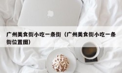 广州美食街小吃一条街（广州美食街小吃一条街位置图）