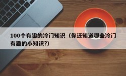 100个有趣的冷门知识（你还知道哪些冷门有趣的小知识?）