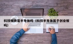科技板块是半导体吗（科技半导体属于创业板吗）