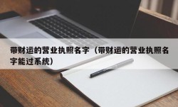 带财运的营业执照名字（带财运的营业执照名字能过系统）