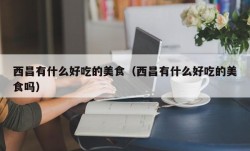 西昌有什么好吃的美食（西昌有什么好吃的美食吗）