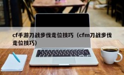 cf手游刀战步伐走位技巧（cfm刀战步伐走位技巧）