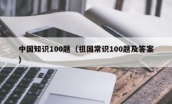 中国知识100题（祖国常识100题及答案）