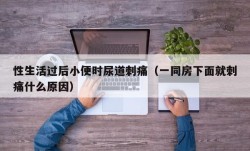 性生活过后小便时尿道刺痛（一同房下面就刺痛什么原因）