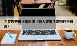 手游传奇排行榜网游（散人传奇手游排行榜网游）