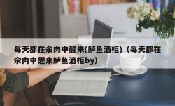 每天都在汆肉中醒来(鲈鱼酒柜)（每天都在汆肉中醒来鲈鱼酒柜by）