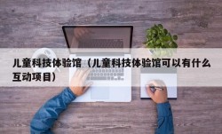 儿童科技体验馆（儿童科技体验馆可以有什么互动项目）