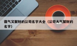 霸气又聚财的公司名字大全（公司大气聚财的名字）