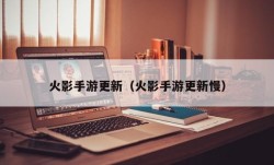 火影手游更新（火影手游更新慢）