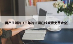 国产生活片（三年片中国在线观看免费大全）