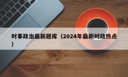时事政治最新题库（2024年最新时政热点）