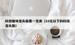 科技板块龙头股票一览表（10元以下的科技龙头股）