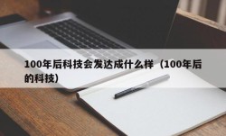 100年后科技会发达成什么样（100年后的科技）