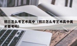初三怎么考艺术高中（初三怎么考艺术高中美术要考吗）