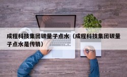 成程科技集团碳量子点水（成程科技集团碳量子点水是传销）