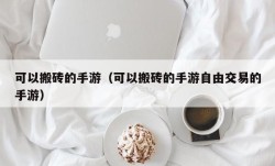 可以搬砖的手游（可以搬砖的手游自由交易的手游）