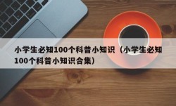 小学生必知100个科普小知识（小学生必知100个科普小知识合集）