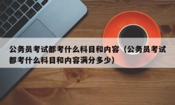 公务员考试都考什么科目和内容（公务员考试都考什么科目和内容满分多少）