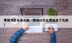 曹操为什么杀孔融（曹操以什么理由杀了孔融）