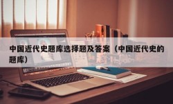 中国近代史题库选择题及答案（中国近代史的题库）