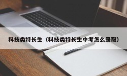科技类特长生（科技类特长生中考怎么录取）
