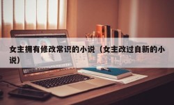 女主拥有修改常识的小说（女主改过自新的小说）