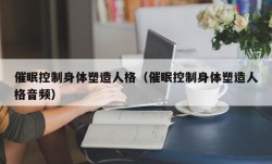 催眠控制身体塑造人格（催眠控制身体塑造人格音频）