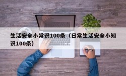 生活安全小常识100条（日常生活安全小知识100条）