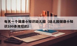 每天一个健康小知识幼儿园（幼儿园健康小知识100条简短的）