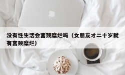 没有性生活会宫颈糜烂吗（女朋友才二十岁就有宫颈糜烂）