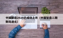 中国制造2025已成功上市（中国智造二期数码港元）
