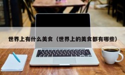 世界上有什么美食（世界上的美食都有哪些）