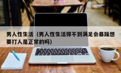 男人性生活（男人性生活得不到满足会暴躁想要打人是正常的吗）