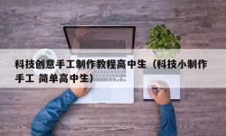 科技创意手工制作教程高中生（科技小制作 手工 简单高中生）