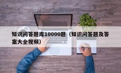 知识问答题库10000题（知识问答题及答案大全视频）