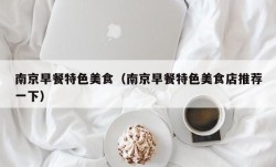 南京早餐特色美食（南京早餐特色美食店推荐一下）